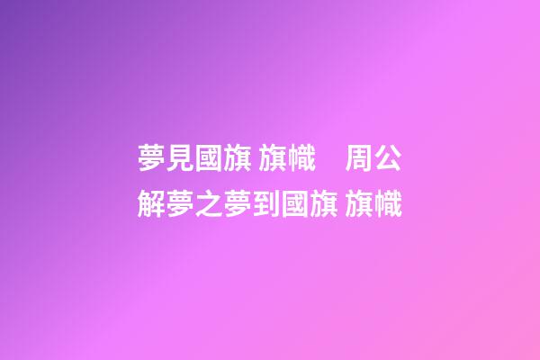 夢見國旗 旗幟　周公解夢之夢到國旗 旗幟